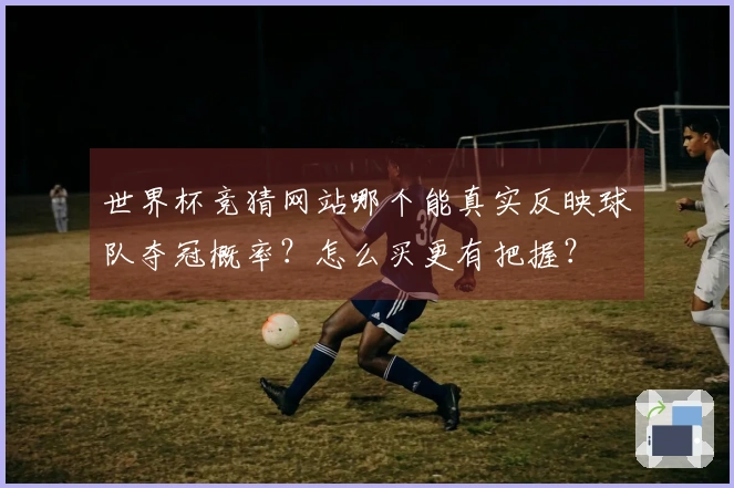 世界杯竞猜网站哪个能真实反映球队夺冠概率？怎么买更有把握？