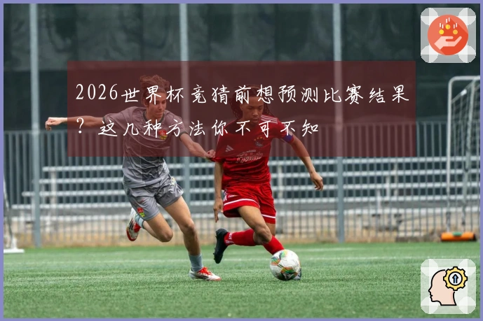 2026世界杯竞猜前想预测比赛结果？这几种方法你不可不知