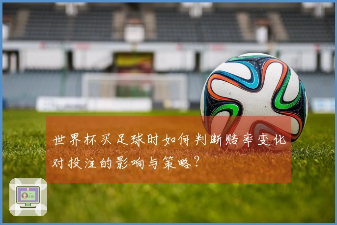 世界杯买足球时如何判断赔率变化对投注的影响与策略？