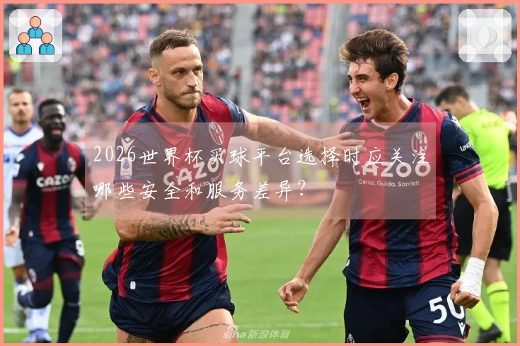 2026世界杯买球平台选择时应关注哪些安全和服务差异？