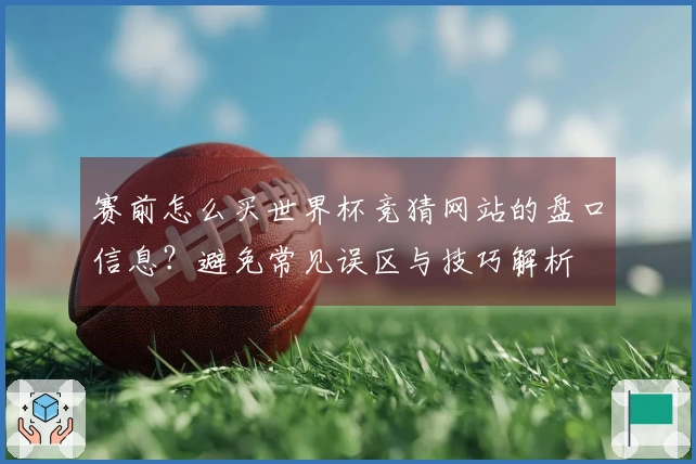 赛前怎么买世界杯竞猜网站的盘口信息？避免常见误区与技巧解析