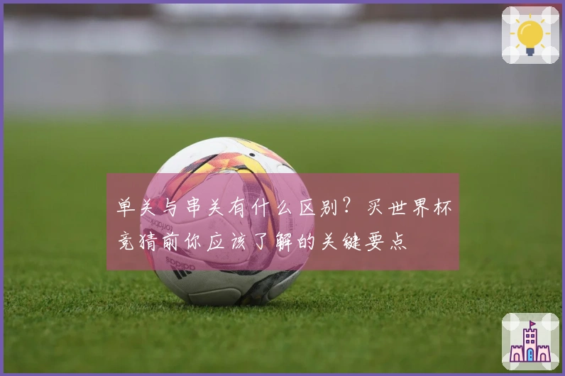 单关与串关有什么区别？买世界杯竞猜前你应该了解的关键要点