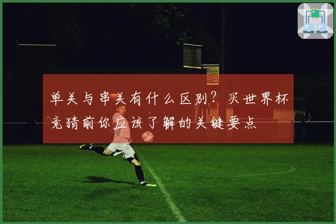 单关与串关有什么区别？买世界杯竞猜前你应该了解的关键要点