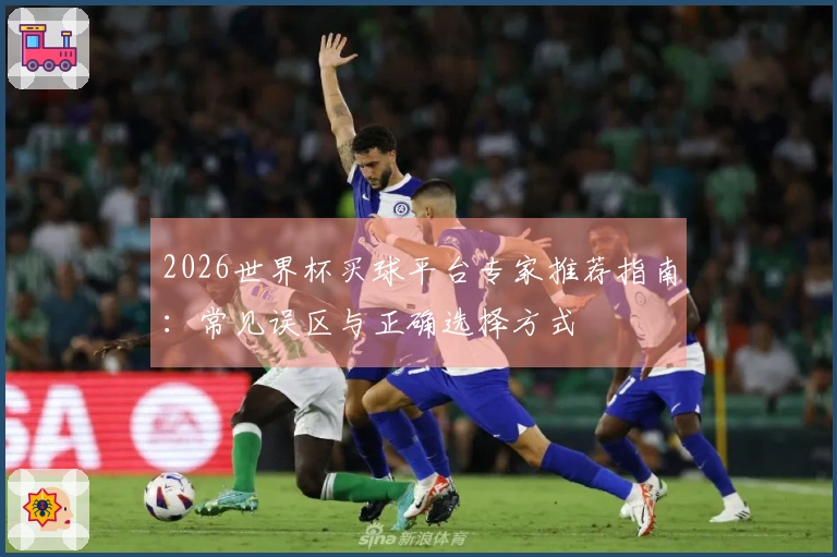 2026世界杯买球平台专家推荐指南：常见误区与正确选择方式